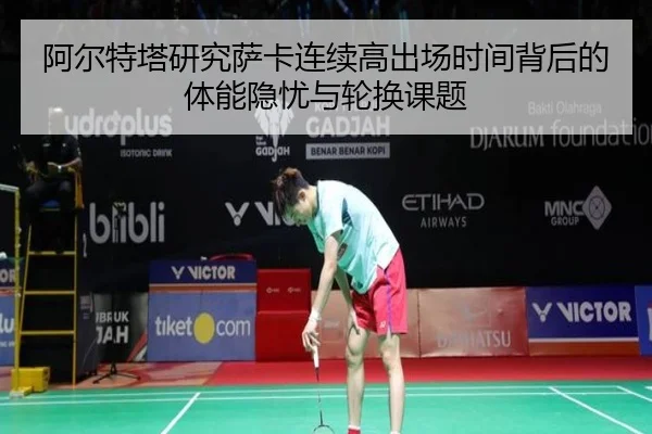 阿尔特塔研究萨卡连续高出场时间背后的体能隐忧与轮换课题