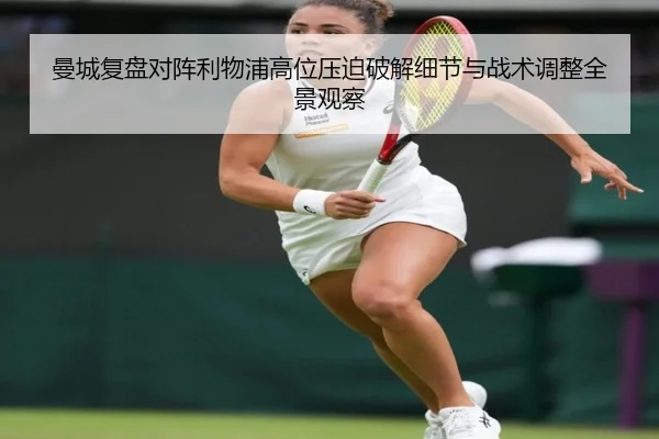 曼城复盘对阵利物浦高位压迫破解细节与战术调整全景观察