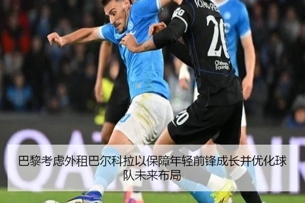 巴黎考虑外租巴尔科拉以保障年轻前锋成长并优化球队未来布局
