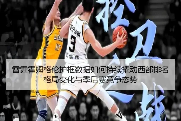 雷霆霍姆格伦护框数据如何持续撬动西部排名格局变化与季后赛竞争态势