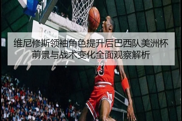 维尼修斯领袖角色提升后巴西队美洲杯前景与战术变化全面观察解析