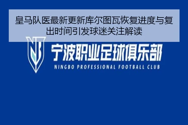 皇马队医最新更新库尔图瓦恢复进度与复出时间引发球迷关注解读
