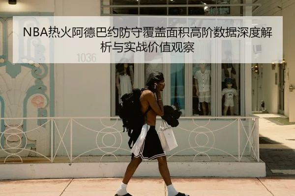 NBA热火阿德巴约防守覆盖面积高阶数据深度解析与实战价值观察