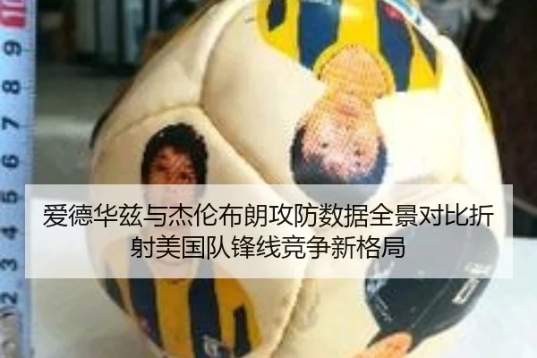 爱德华兹与杰伦布朗攻防数据全景对比折射美国队锋线竞争新格局